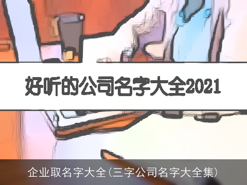 企业取名字大全(三字公司名字大全集)