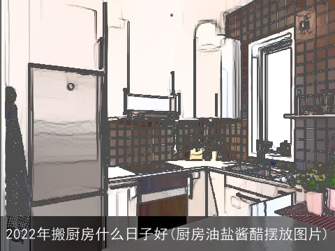 2022年搬厨房什么日子好(厨房油盐酱醋摆放图片)