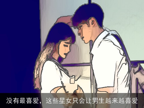 没有最喜爱，这些星女只会让男生越来越喜爱
