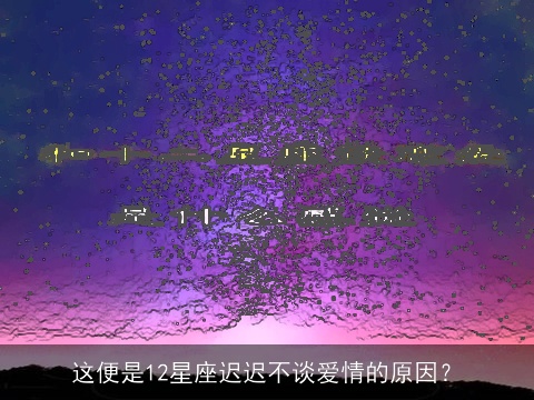 这便是12星座迟迟不谈爱情的原因？