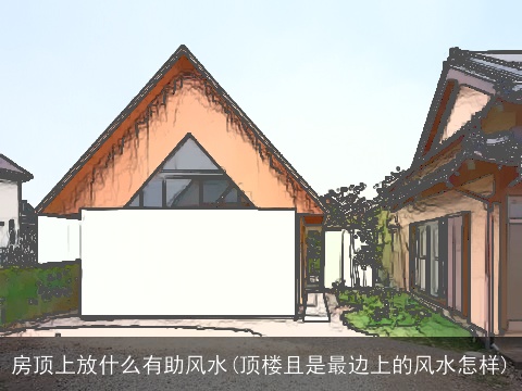 房顶上放什么有助风水(顶楼且是最边上的风水怎样)