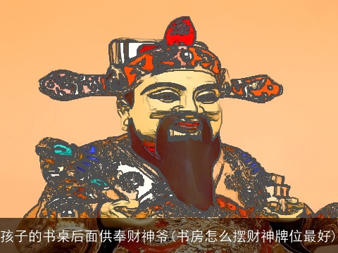 孩子的书桌后面供奉财神爷(书房怎么摆财神牌位最好)