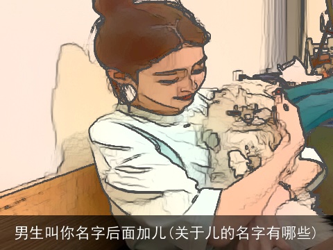 男生叫你名字后面加儿(关于儿的名字有哪些)
