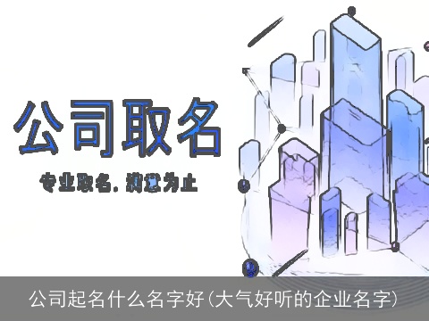 公司起名什么名字好(大气好听的企业名字)
