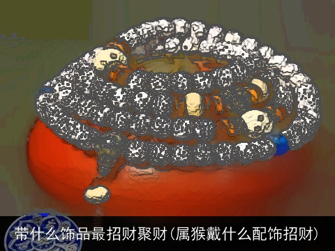 带什么饰品最招财聚财(属猴戴什么配饰招财)