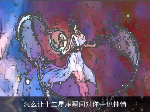 怎么让十二星座瞬间对你一见钟情