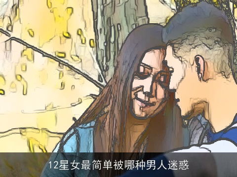 12星女最简单被哪种男人迷惑