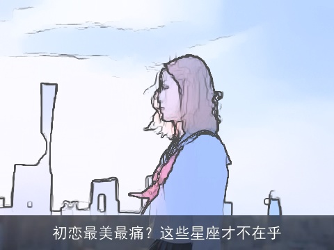 初恋最美最痛？这些星座才不在乎