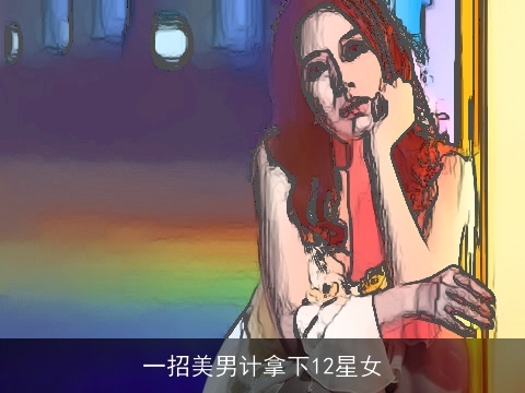 一招美男计拿下12星女