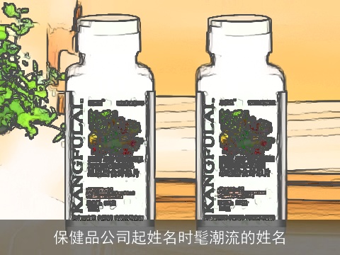 保健品公司起姓名时髦潮流的姓名