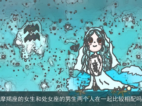摩羯座的女生和处女座的男生两个人在一起比较相配吗