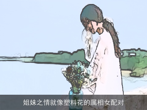 姐妹之情就像塑料花的属相女配对