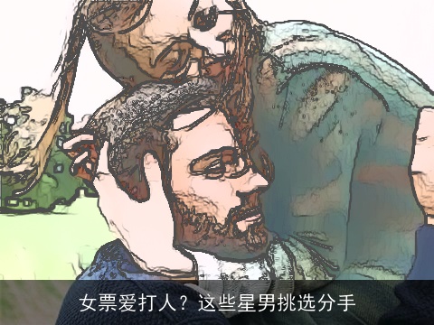 女票爱打人？这些星男挑选分手