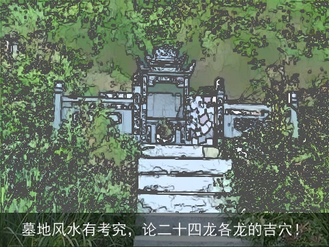 墓地风水有考究，论二十四龙各龙的吉穴！