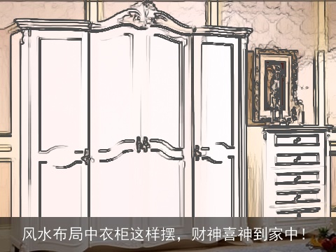 风水布局中衣柜这样摆，财神喜神到家中！