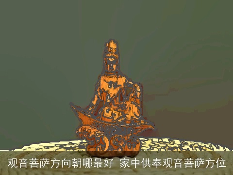 观音菩萨方向朝哪最好 家中供奉观音菩萨方位