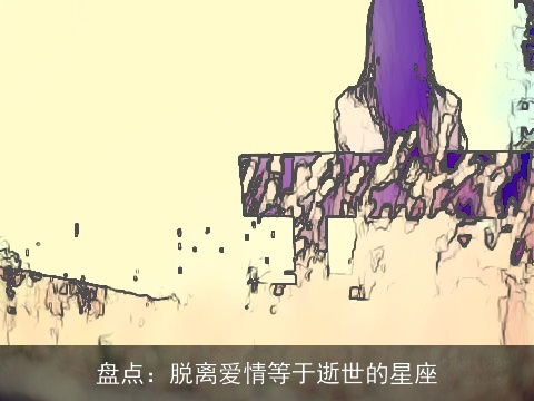 盘点：脱离爱情等于逝世的星座