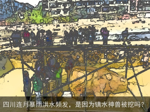 四川连月暴雨洪水频发，是因为镇水神兽被挖吗？