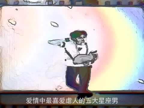 爱情中最喜爱虐人的五大星座男