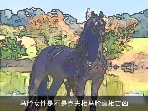 马脸女性是不是克夫相马脸面相吉凶