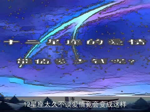 12星座太久不谈爱情竟会变成这样