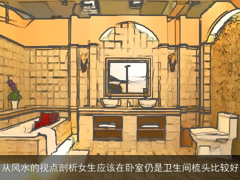 从风水的视点剖析女生应该在卧室仍是卫生间梳头比较好