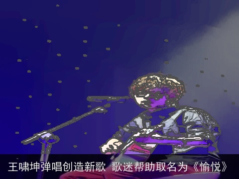 王啸坤弹唱创造新歌 歌迷帮助取名为《愉悦》