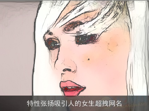 特性张扬吸引人的女生超拽网名