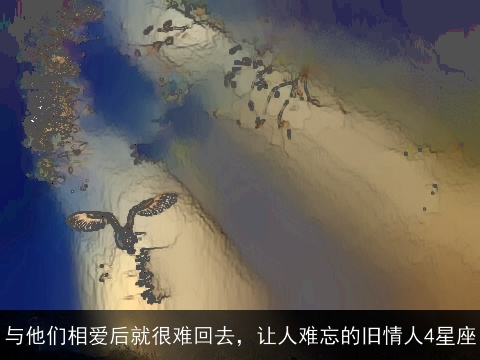 与他们相爱后就很难回去，让人难忘的旧情人4星座