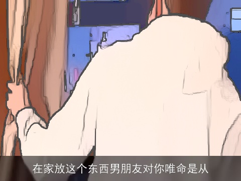 在家放这个东西男朋友对你唯命是从