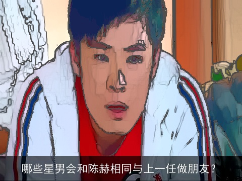 哪些星男会和陈赫相同与上一任做朋友？