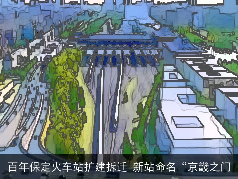 百年保定火车站扩建拆迁 新站命名“京畿之门