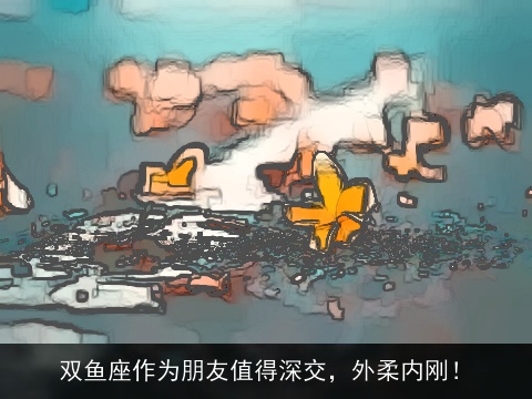 双鱼座作为朋友值得深交，外柔内刚！