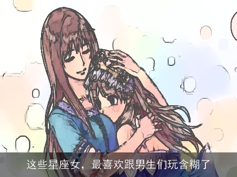 这些星座女，最喜欢跟男生们玩含糊了