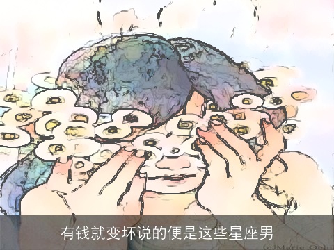 有钱就变坏说的便是这些星座男