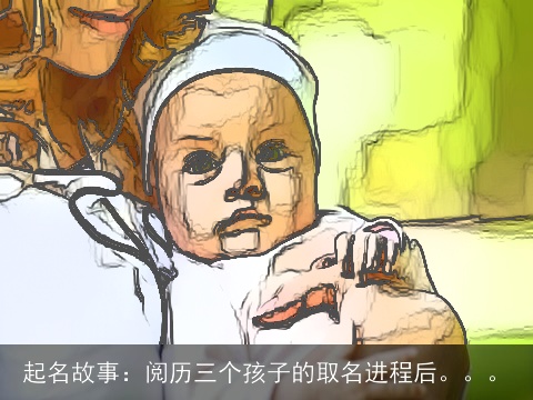 起名故事：阅历三个孩子的取名进程后。。。