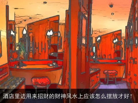 酒店里边用来招财的财神风水上应该怎么摆放才好！