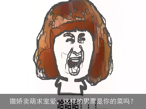 撒娇卖萌求宠爱，这样的男票是你的菜吗？