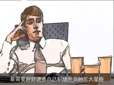 最需要好好进步自己职场外交的三大星座