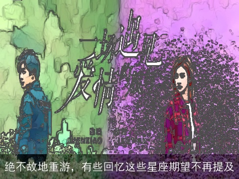 绝不故地重游，有些回忆这些星座期望不再提及