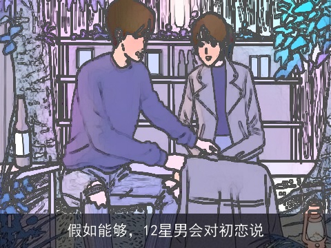 假如能够，12星男会对初恋说
