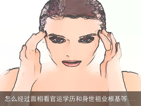 怎么经过面相看官运学历和身世祖业根基等...