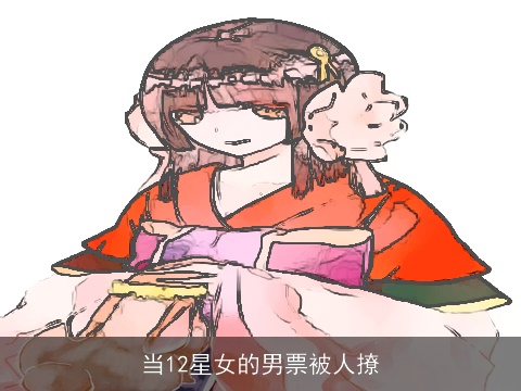 当12星女的男票被人撩