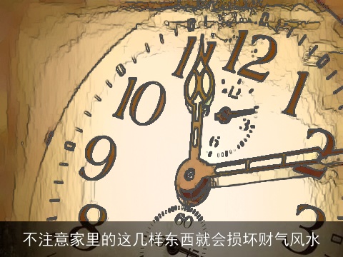 不注意家里的这几样东西就会损坏财气风水