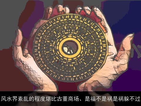 风水界紊乱的程度堪比古董商场、是福不是祸是祸躲不过