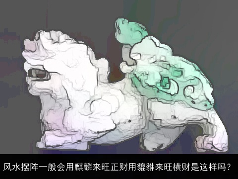 风水摆阵一般会用麒麟来旺正财用貔貅来旺横财是这样吗？
