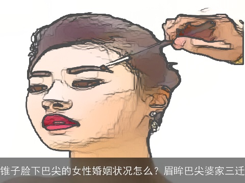 锥子脸下巴尖的女性婚姻状况怎么？眉眸巴尖婆家三迁
