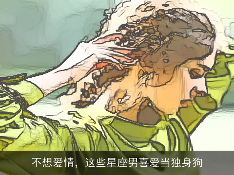 不想爱情，这些星座男喜爱当独身狗