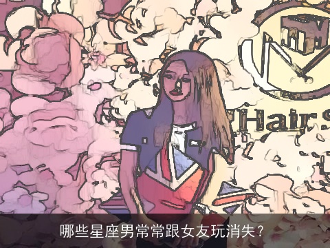 哪些星座男常常跟女友玩消失？