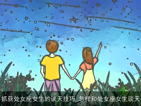 抓获处女座女生的谈天技巧_怎样和处女座女生谈天